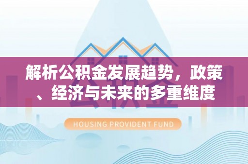 天峨解析公积金发展趋势，政策、经济与未来的多重维度