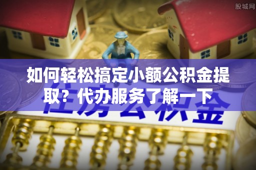 天峨如何轻松搞定小额公积金提取？代办服务了解一下