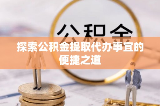 天峨探索公积金提取代办事宜的便捷之道