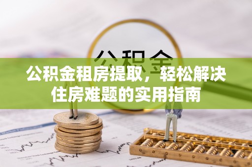 天峨公积金租房提取，轻松解决住房难题的实用指南