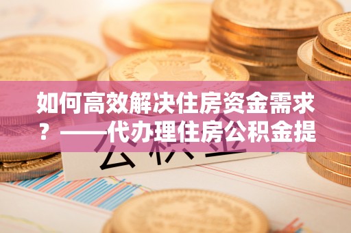 天峨如何高效解决住房资金需求？——代办理住房公积金提取服务全解析