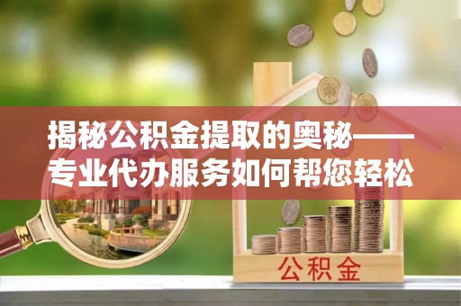 天峨揭秘公积金提取的奥秘——专业代办服务如何帮您轻松搞定