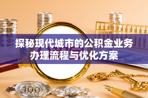 天峨探秘现代城市的公积金业务办理流程与优化方案