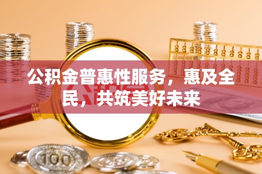 天峨公积金普惠性服务，惠及全民，共筑美好未来