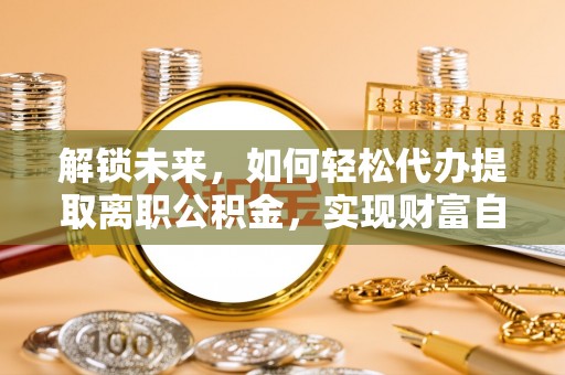 天峨解锁未来，如何轻松代办提取离职公积金，实现财富自由的第一步
