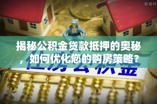 天峨揭秘公积金贷款抵押的奥秘，如何优化您的购房策略？