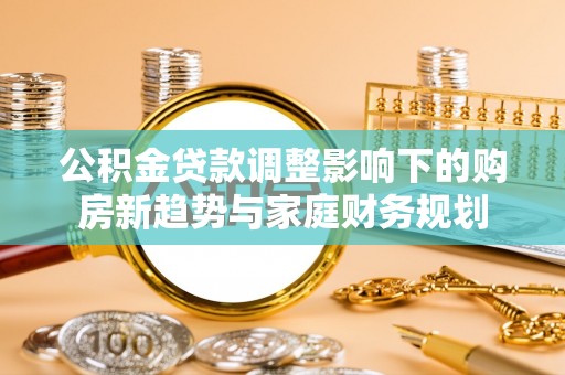 天峨公积金贷款调整影响下的购房新趋势与家庭财务规划