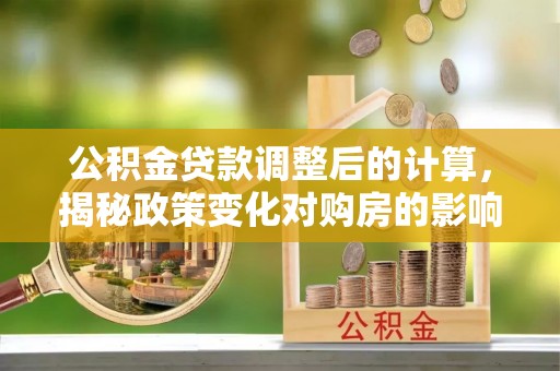 天峨公积金贷款调整后的计算，揭秘政策变化对购房的影响