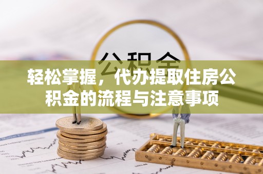 天峨轻松掌握，代办提取住房公积金的流程与注意事项