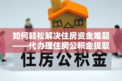 天峨如何轻松解决住房资金难题——代办理住房公积金提取服务详解