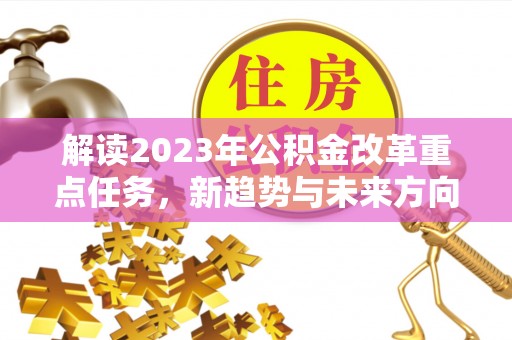 天峨解读2023年公积金改革重点任务，新趋势与未来方向