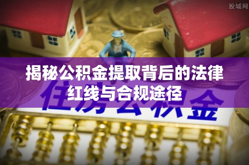 天峨揭秘公积金提取背后的法律红线与合规途径