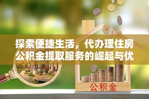 天峨探索便捷生活，代办理住房公积金提取服务的崛起与优势