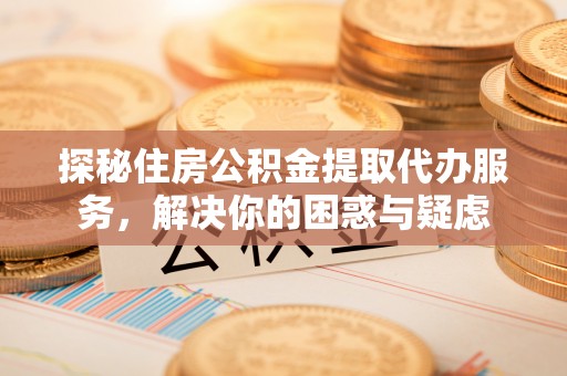 天峨探秘住房公积金提取代办服务，解决你的困惑与疑虑