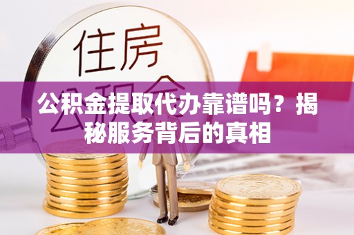 天峨公积金提取代办靠谱吗？揭秘服务背后的真相