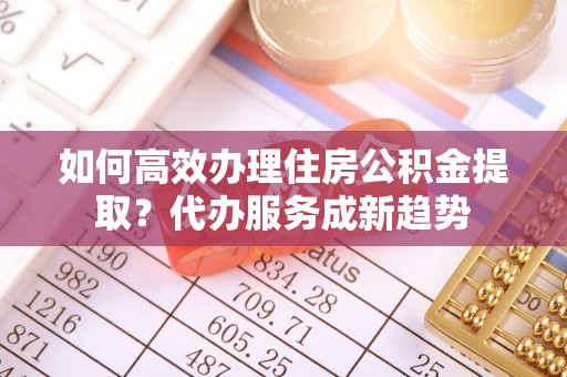 天峨如何高效办理住房公积金提取？代办服务成新趋势