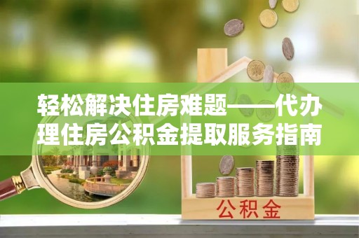 天峨轻松解决住房难题——代办理住房公积金提取服务指南