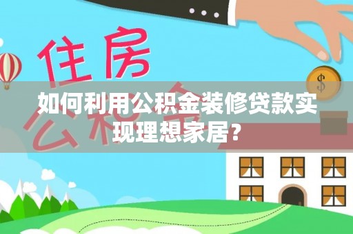 天峨如何利用公积金装修贷款实现理想家居？
