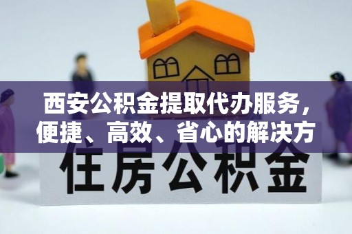 天峨西安公积金提取代办服务，便捷、高效、省心的解决方案