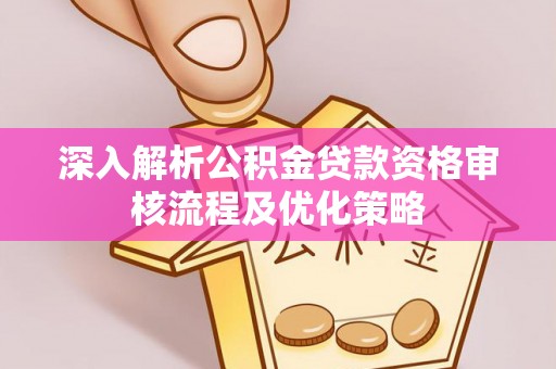 天峨深入解析公积金贷款资格审核流程及优化策略