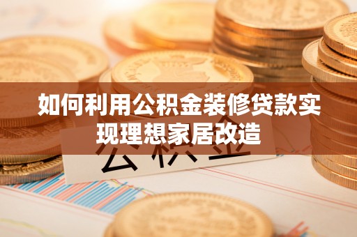 天峨如何利用公积金装修贷款实现理想家居改造