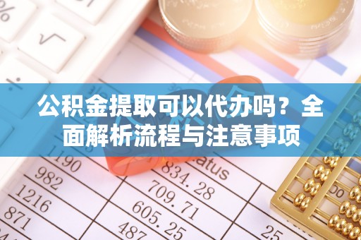 天峨公积金提取可以代办吗？全面解析流程与注意事项