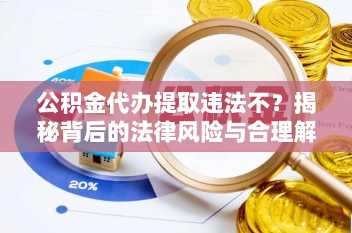 天峨公积金代办提取违法不？揭秘背后的法律风险与合理解决方案