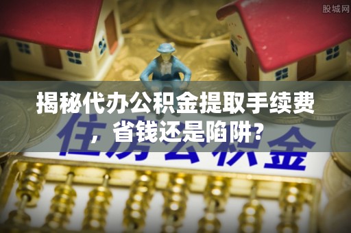 天峨揭秘代办公积金提取手续费，省钱还是陷阱？