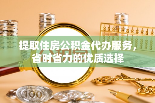 天峨提取住房公积金代办服务，省时省力的优质选择