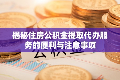 天峨揭秘住房公积金提取代办服务的便利与注意事项