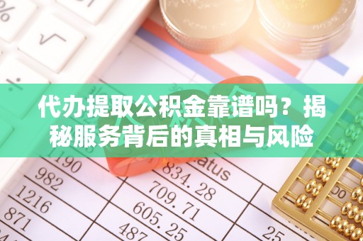 天峨代办提取公积金靠谱吗？揭秘服务背后的真相与风险