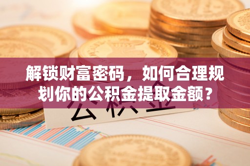 天峨解锁财富密码，如何合理规划你的公积金提取金额？