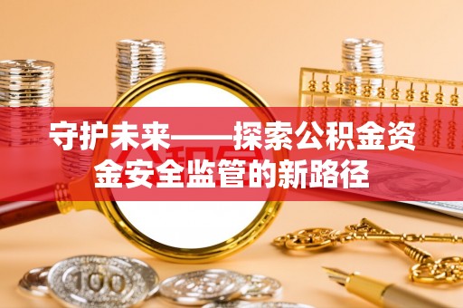 天峨守护未来——探索公积金资金安全监管的新路径