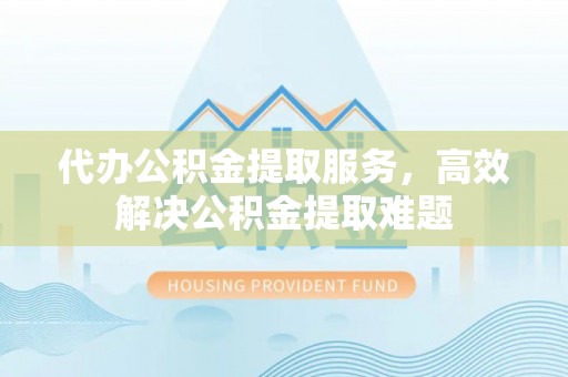 天峨代办公积金提取服务，高效解决公积金提取难题