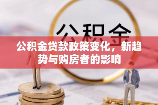 天峨公积金贷款政策变化，新趋势与购房者的影响