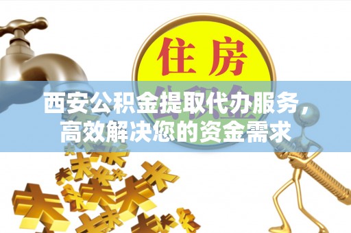 天峨西安公积金提取代办服务，高效解决您的资金需求