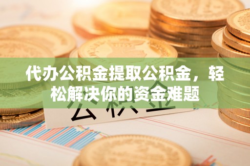天峨代办公积金提取公积金，轻松解决你的资金难题