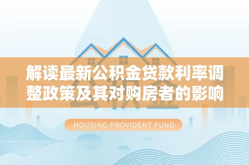 天峨解读最新公积金贷款利率调整政策及其对购房者的影响