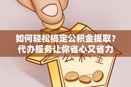 天峨如何轻松搞定公积金提取？代办服务让你省心又省力