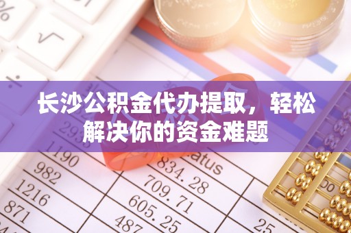 天峨长沙公积金代办提取，轻松解决你的资金难题