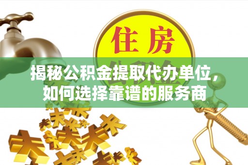 天峨揭秘公积金提取代办单位，如何选择靠谱的服务商