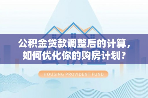 天峨公积金贷款调整后的计算，如何优化你的购房计划？