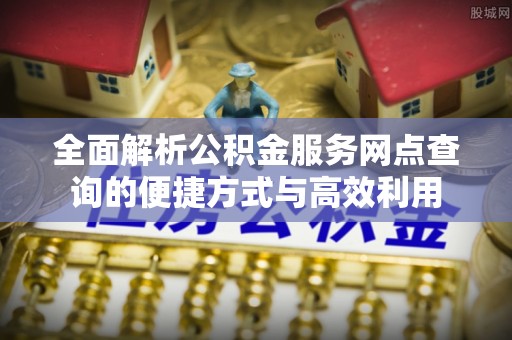 天峨全面解析公积金服务网点查询的便捷方式与高效利用
