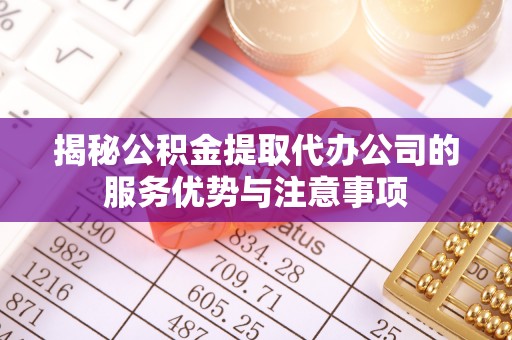 天峨揭秘公积金提取代办公司的服务优势与注意事项