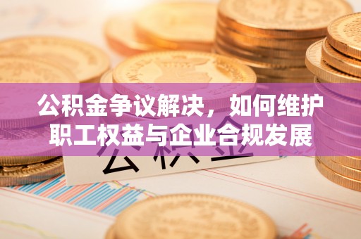 天峨公积金争议解决，如何维护职工权益与企业合规发展