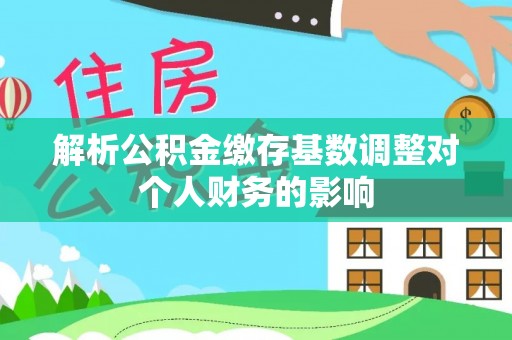 天峨解析公积金缴存基数调整对个人财务的影响