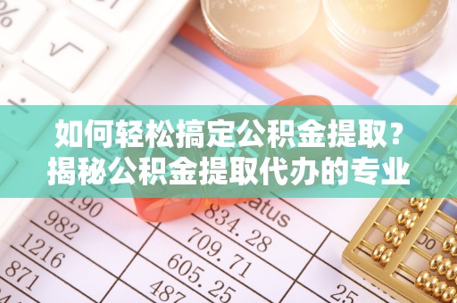 天峨如何轻松搞定公积金提取？揭秘公积金提取代办的专业服务