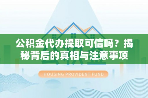 天峨公积金代办提取可信吗？揭秘背后的真相与注意事项