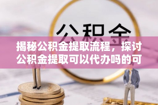 天峨揭秘公积金提取流程，探讨公积金提取可以代办吗的可行性与注意事项