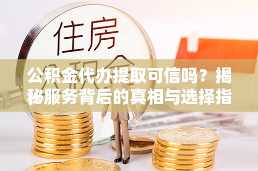 天峨公积金代办提取可信吗？揭秘服务背后的真相与选择指南